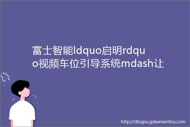 富士智能ldquo启明rdquo视频车位引导系统mdash让停车更简单找车更方便